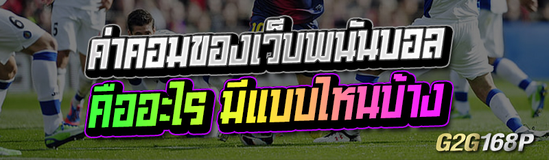 ค่าคอมของเว็บพนันบอล คืออะไร มีแบบไหนบ้าง